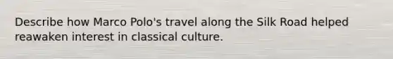 Describe how Marco Polo's travel along the Silk Road helped reawaken interest in classical culture.