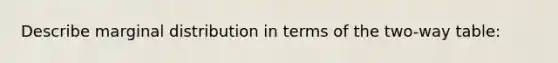 Describe marginal distribution in terms of the two-way table: