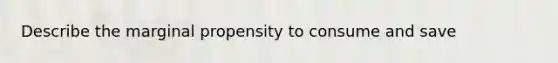 Describe the marginal propensity to consume and save