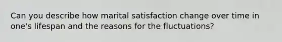 Can you describe how marital satisfaction change over time in one's lifespan and the reasons for the fluctuations?