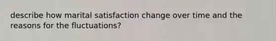 describe how marital satisfaction change over time and the reasons for the fluctuations?