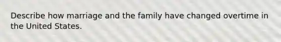 Describe how marriage and the family have changed overtime in the United States.