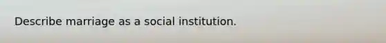 Describe marriage as a social institution.