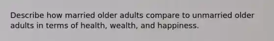 Describe how married older adults compare to unmarried older adults in terms of health, wealth, and happiness.