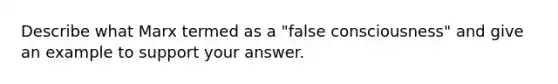 Describe what Marx termed as a "false consciousness" and give an example to support your answer.