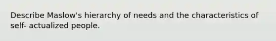 Describe Maslow's hierarchy of needs and the characteristics of self- actualized people.