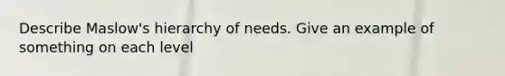 Describe Maslow's hierarchy of needs. Give an example of something on each level