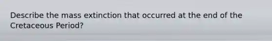 Describe the mass extinction that occurred at the end of the Cretaceous Period?