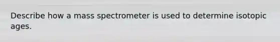 Describe how a mass spectrometer is used to determine isotopic ages.