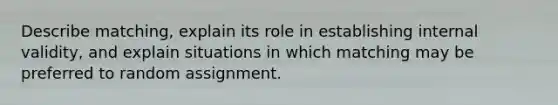 Describe matching, explain its role in establishing internal validity, and explain situations in which matching may be preferred to random assignment.