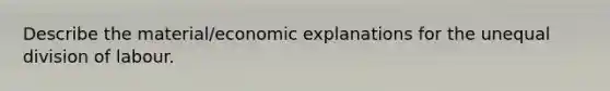 Describe the material/economic explanations for the unequal division of labour.