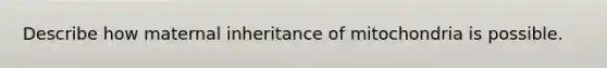 Describe how maternal inheritance of mitochondria is possible.