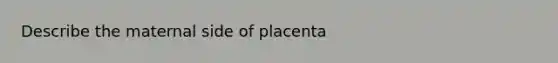 Describe the maternal side of placenta