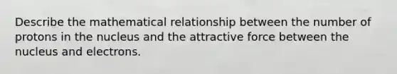 Describe the mathematical relationship between the number of protons in the nucleus and the attractive force between the nucleus and electrons.