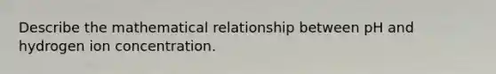Describe the mathematical relationship between pH and hydrogen ion concentration.
