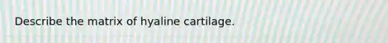 Describe the matrix of hyaline cartilage.