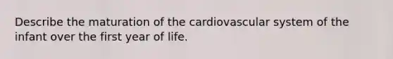 Describe the maturation of the cardiovascular system of the infant over the first year of life.