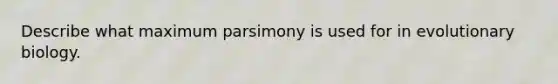 Describe what maximum parsimony is used for in evolutionary biology.