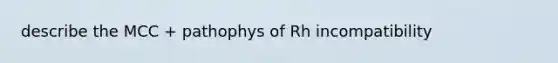 describe the MCC + pathophys of Rh incompatibility