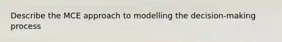 Describe the MCE approach to modelling the decision-making process