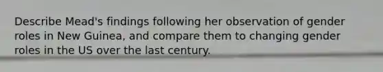 Describe Mead's findings following her observation of gender roles in New Guinea, and compare them to changing gender roles in the US over the last century.