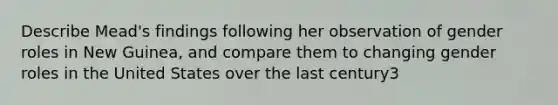 Describe Mead's findings following her observation of gender roles in New Guinea, and compare them to changing gender roles in the United States over the last century3