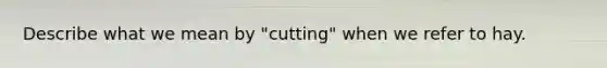 Describe what we mean by "cutting" when we refer to hay.