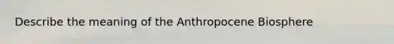 Describe the meaning of the Anthropocene Biosphere