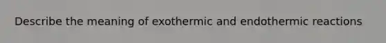 Describe the meaning of exothermic and endothermic reactions