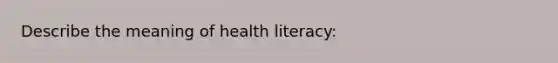 Describe the meaning of health literacy: