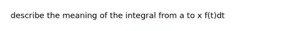 describe the meaning of the integral from a to x f(t)dt