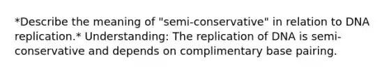 *Describe the meaning of "semi-conservative" in relation to DNA replication.* Understanding: The replication of DNA is semi-conservative and depends on complimentary base pairing.