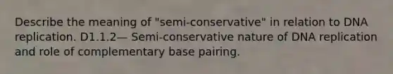 Describe the meaning of "semi-conservative" in relation to DNA replication. D1.1.2— Semi-conservative nature of DNA replication and role of complementary base pairing.