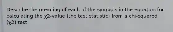 Describe the meaning of each of the symbols in the equation for calculating the χ2-value (the test statistic) from a chi-squared (χ2) test