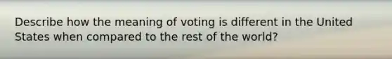 Describe how the meaning of voting is different in the United States when compared to the rest of the world?