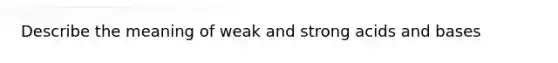 Describe the meaning of weak and strong acids and bases