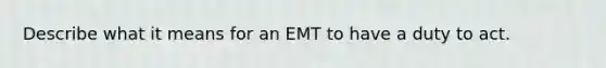 Describe what it means for an EMT to have a duty to act.