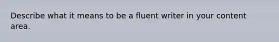 Describe what it means to be a fluent writer in your content area.