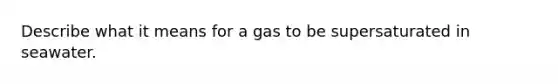 Describe what it means for a gas to be supersaturated in seawater.