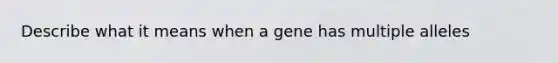 Describe what it means when a gene has multiple alleles