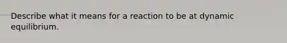 Describe what it means for a reaction to be at dynamic equilibrium.