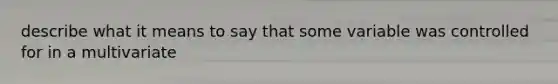 describe what it means to say that some variable was controlled for in a multivariate