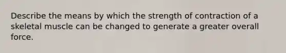 Describe the means by which the strength of contraction of a skeletal muscle can be changed to generate a greater overall force.