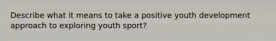 Describe what it means to take a positive youth development approach to exploring youth sport?