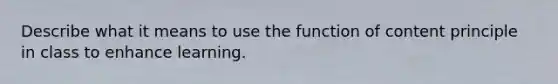 Describe what it means to use the function of content principle in class to enhance learning.