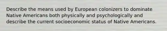 Describe the means used by European colonizers to dominate Native Americans both physically and psychologically and describe the current socioeconomic status of Native Americans.