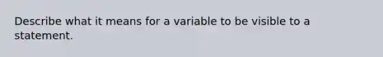 Describe what it means for a variable to be visible to a statement.