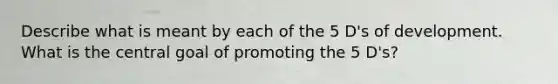 Describe what is meant by each of the 5 D's of development. What is the central goal of promoting the 5 D's?