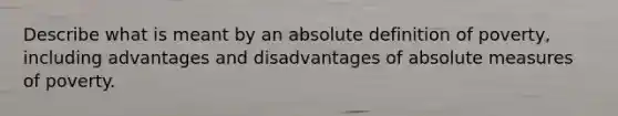 Describe what is meant by an absolute definition of poverty, including advantages and disadvantages of absolute measures of poverty.