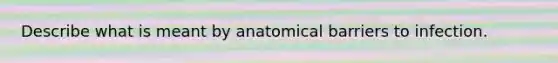 Describe what is meant by anatomical barriers to infection.